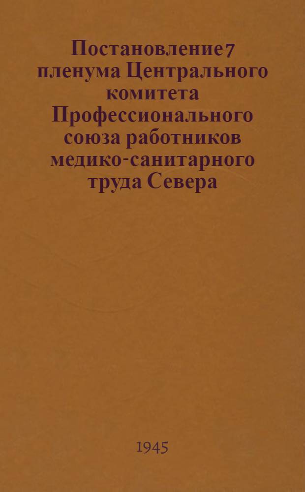 Постановление 7 пленума Центрального комитета Профессионального союза работников медико-санитарного труда Севера. 19/20 апреля 1945 г. [по решениям XIII пленума ВЦСПС]