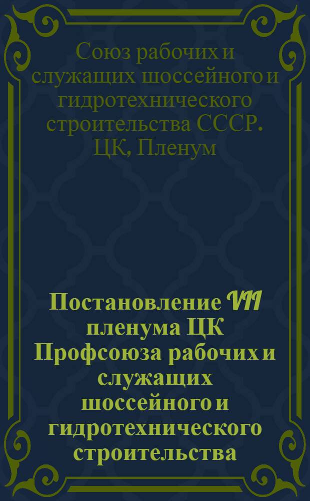 Постановление VII пленума ЦК Профсоюза рабочих и служащих шоссейного и гидротехнического строительства. 27-29 мая 1945 г. : О выполнении решений XIII пленума ВЦСПС и др. постановления