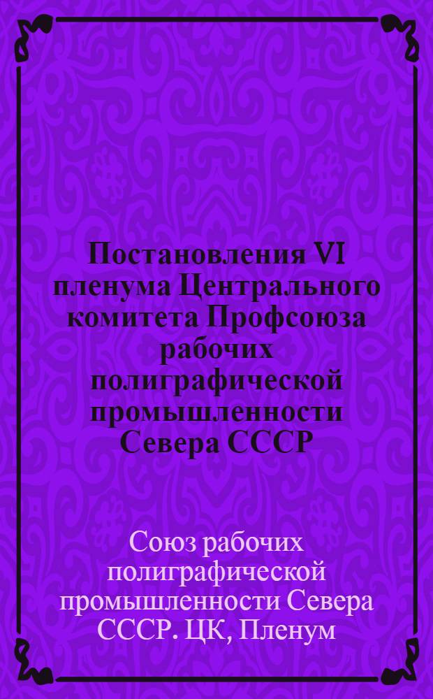 Постановления VI пленума Центрального комитета Профсоюза рабочих полиграфической промышленности Севера СССР. 18-19 июня 1945