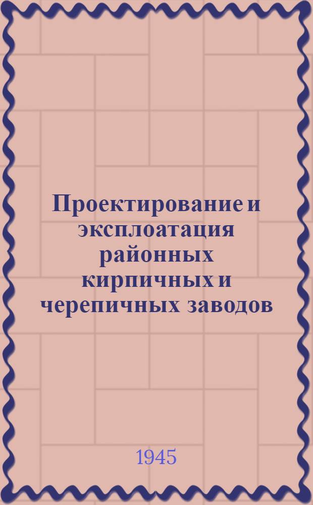 Проектирование и эксплоатация районных кирпичных и черепичных заводов