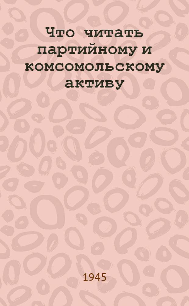 Что читать партийному и комсомольскому активу : Списки лит-ры, сост. Гос. б-кой СССР им. В. И. Ленина и Гос. публичной ист. б-кой