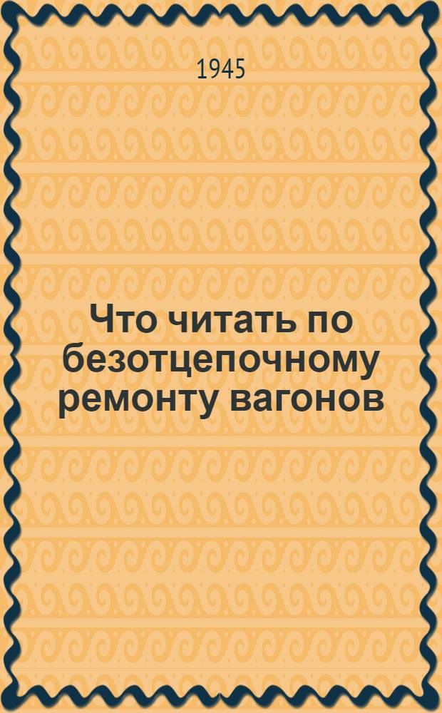 Что читать по безотцепочному ремонту вагонов : Список книг. 1938-1944 гг