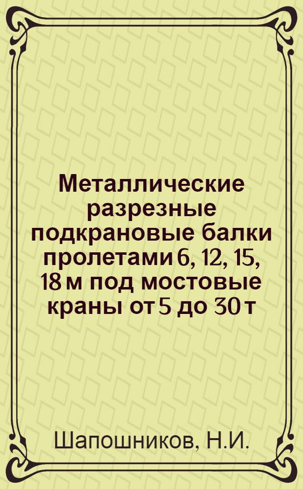 Металлические разрезные подкрановые балки пролетами 6, 12, 15, 18 м под мостовые краны от 5 до 30 т. : Таблицы расчет. усилий
