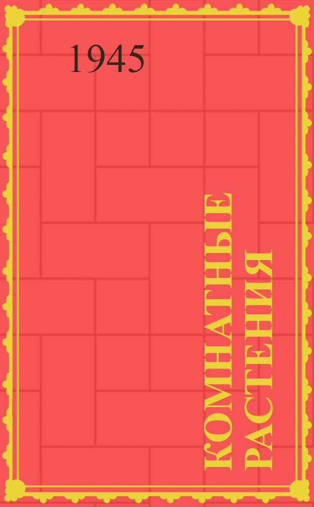 Комнатные растения : Практ. руководство по озеленению госпиталей, больниц, школ, клубов, красных уголков, квартир и других комнатных помещений