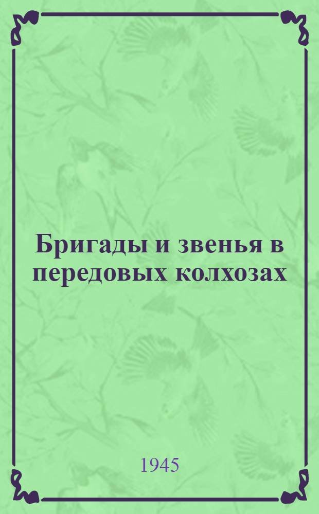 Бригады и звенья в передовых колхозах : Об опыте работы 54 колхозов Калин., Горьк., Черниговск., Киевск., Полтав., Тамб., Сарат., Днепропетров. обл. и Краснодарск. края