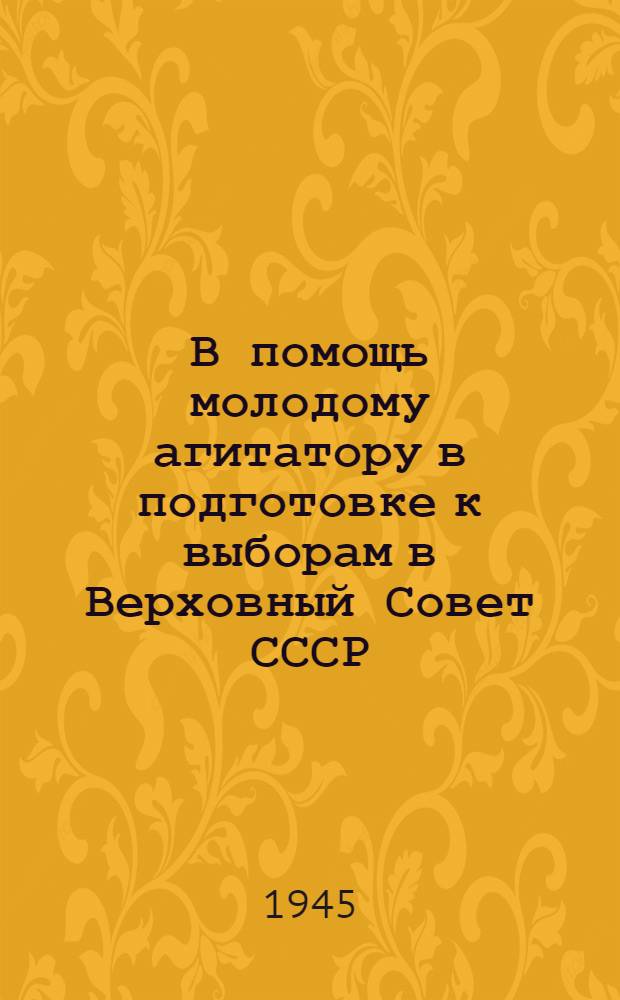 В помощь молодому агитатору в подготовке к выборам в Верховный Совет СССР : Сборник материалов, опублик. в газ. "Правда", "Комсом. правда" и "Молот"