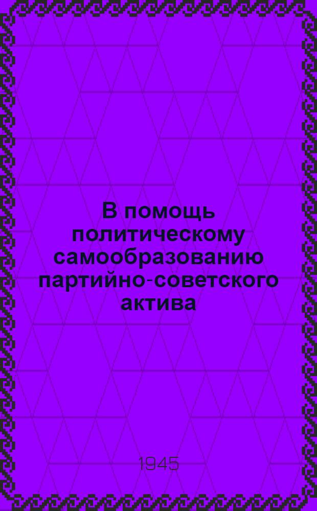 В помощь политическому самообразованию партийно-советского актива : Тематика лекций и список рекоменд. лит-ры