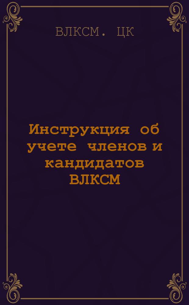 Инструкция об учете членов и кандидатов ВЛКСМ : (Утв. ЦК ВЛКСМ 30-го окт. 1940 г.)