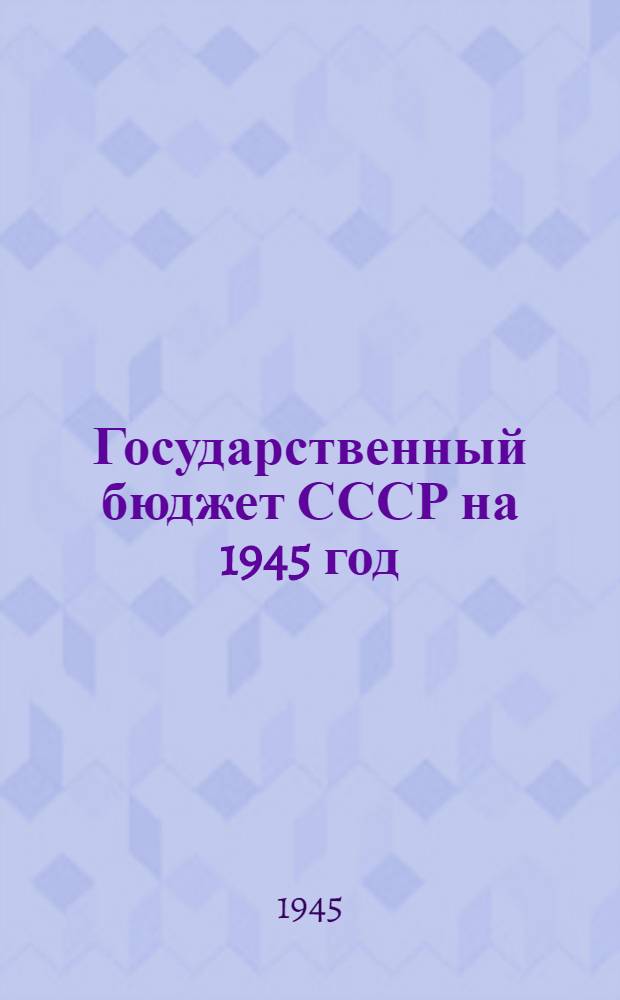 Государственный бюджет СССР на 1945 год : Доклад и заключит. слова нар. ком. финансов СССР на XI сессии Верховного Совета Союза ССР 1-го созыва 24-27-го апреля 1945 г