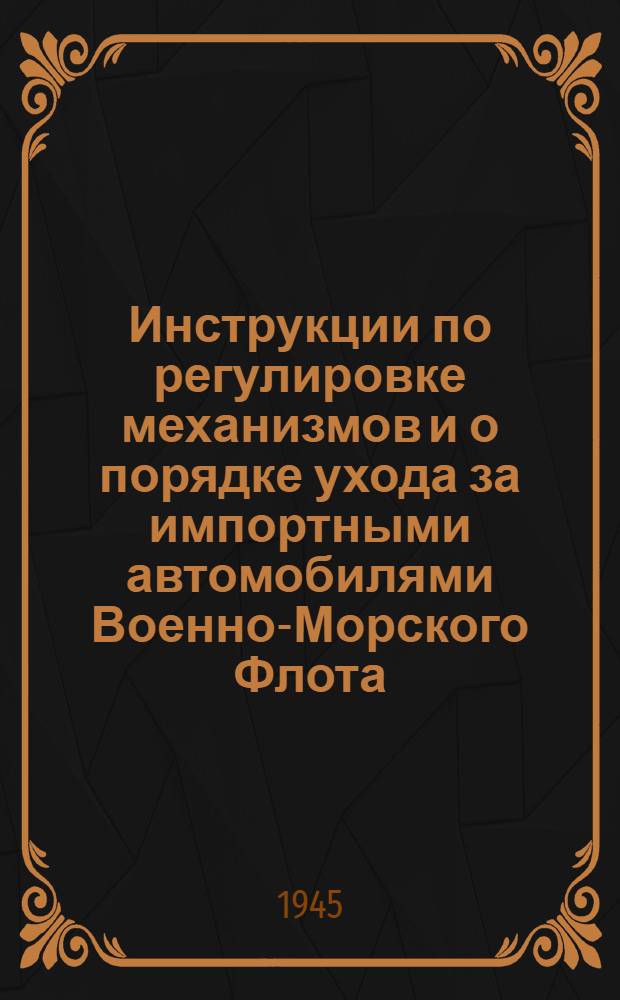 Инструкции по регулировке механизмов и о порядке ухода за импортными автомобилями Военно-Морского Флота : Утв. 12-го апр. 1945 г.