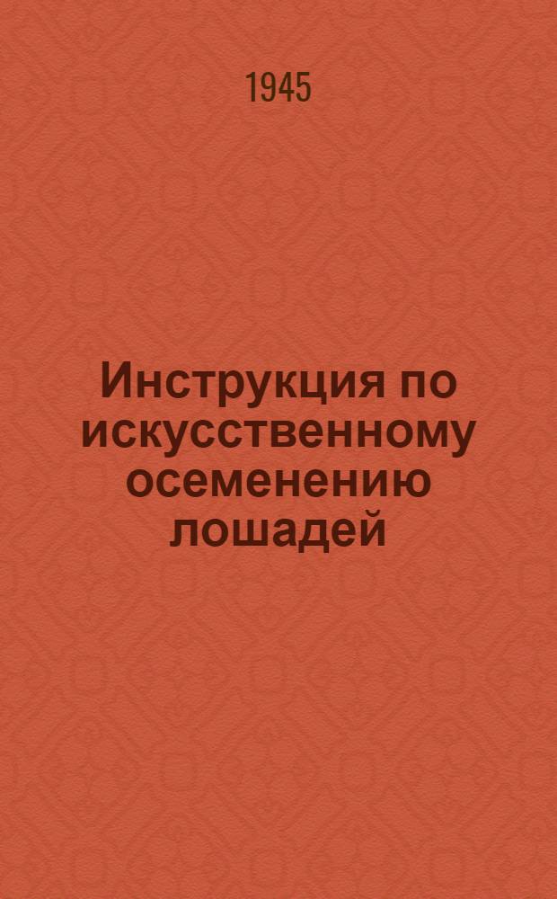 Инструкция по искусственному осеменению лошадей : Утв. НКЗ СССР 27-го марта 1940 г.