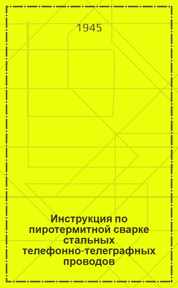 Инструкция по пиротермитной сварке стальных телефонно-телеграфных проводов : Утв. 21-го марта 1945 г.
