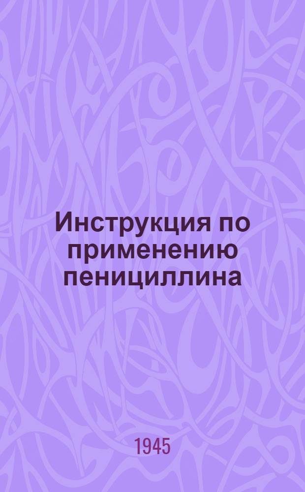 Инструкция по применению пенициллина : Утв. 27-го июля 1945 г.