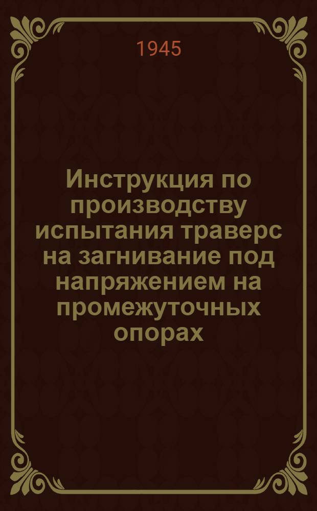 Инструкция по производству испытания траверс на загнивание под напряжением на промежуточных опорах : Утв. 23-го марта 1945 г.