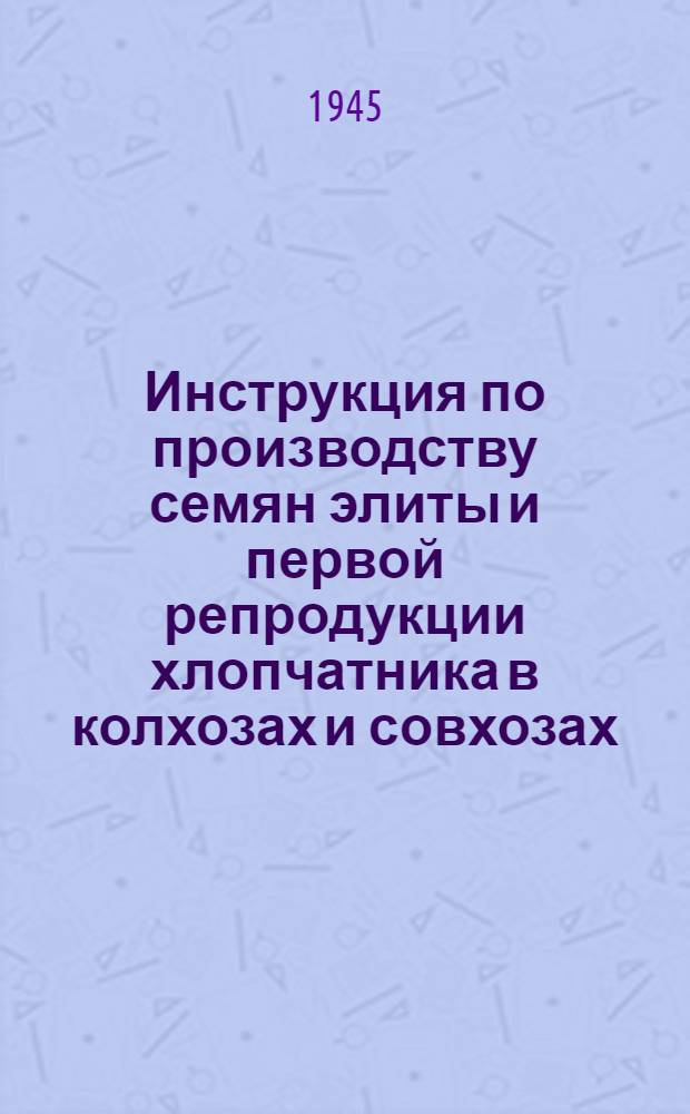 Инструкция по производству семян элиты и первой репродукции хлопчатника в колхозах и совхозах : Утв. 11-го июля 1945 г.