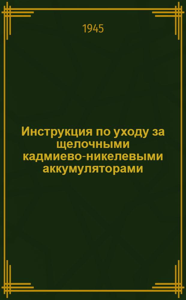 Инструкция по уходу за щелочными кадмиево-никелевыми аккумуляторами : Утв. Главаккумуляторпромом и Упр. Св. КА 27/IX 1940 г.