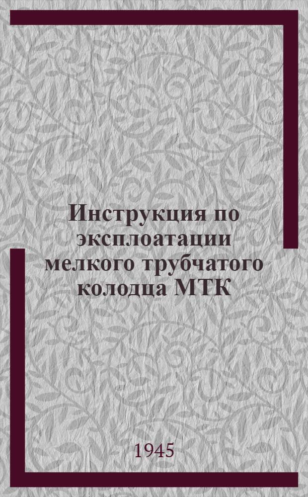 Инструкция по эксплоатации мелкого трубчатого колодца МТК : Подгот. к переизд. Науч.-иссл. инж. ин-том Красной Армии : Утв. Штабом инж. войск Красной Армии 9-го дек. 1944 г.