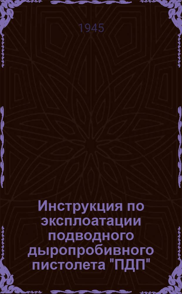 Инструкция по эксплоатации подводного дыропробивного пистолета "ПДП" : Утв. 22-го июня 1945 г.