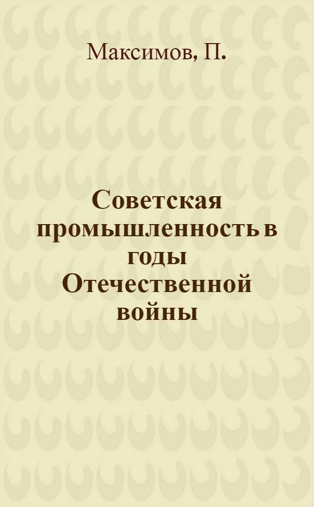 Советская промышленность в годы Отечественной войны : В помощь групповоду полит. занятий