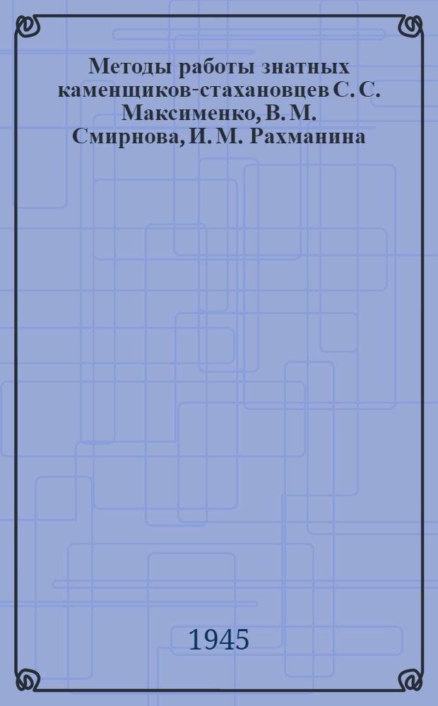 Методы работы знатных каменщиков-стахановцев С. С. Максименко, В. М. Смирнова, И. М. Рахманина, А. А. Куликова и других : Сост. Производ. отд. Оргвосстроя
