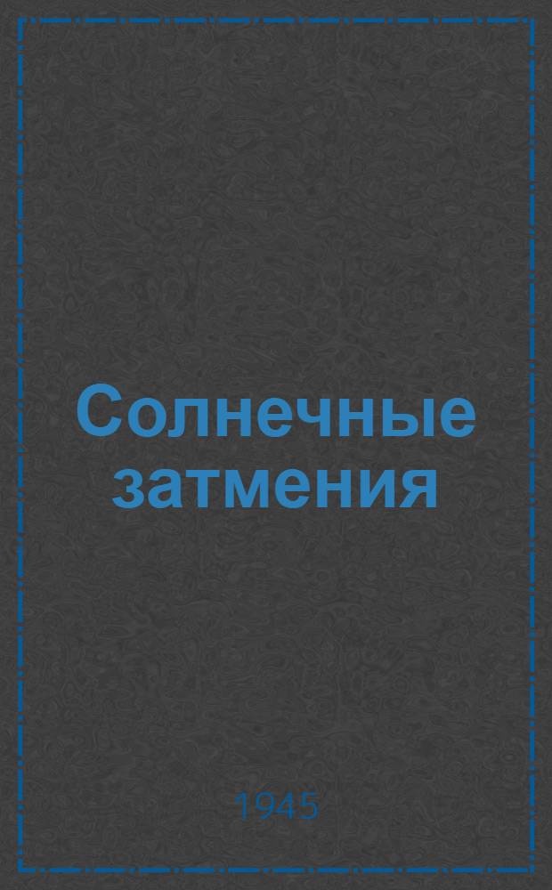 Солнечные затмения : (К предстоящему 9-го июля 1945 г. затмению Солнца)