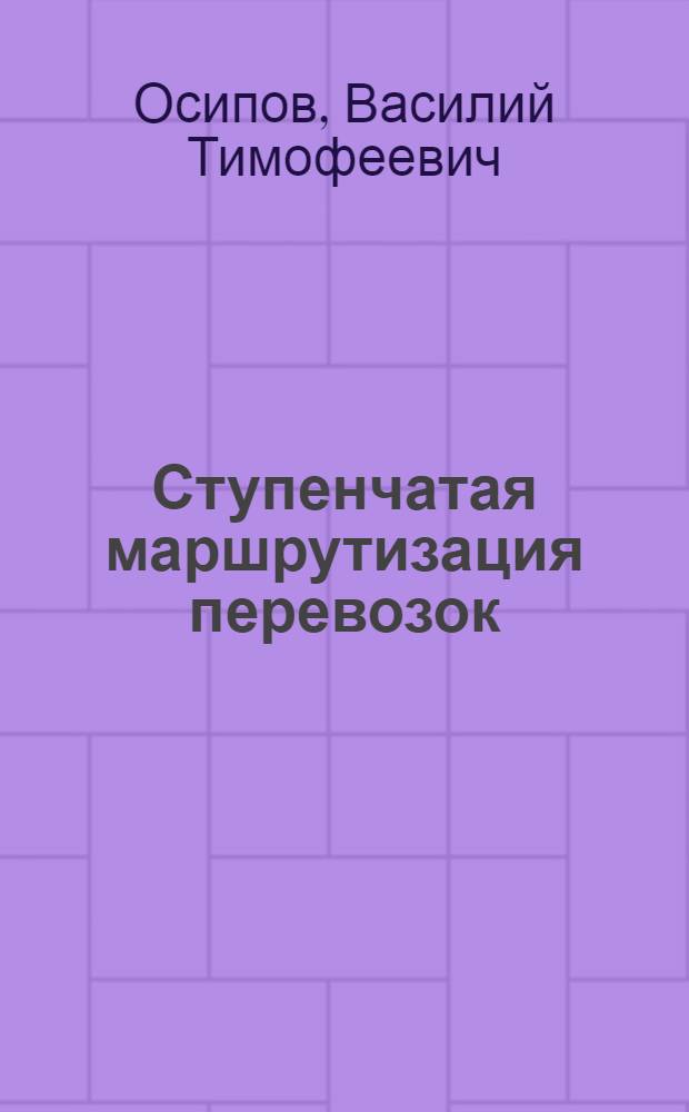 Ступенчатая маршрутизация перевозок : Лекция Героя соц. труда В. Т. Осипова