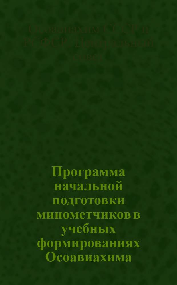 Программа начальной подготовки минометчиков в учебных формированиях Осоавиахима : Утв. Центр. совет Союза Осоавиахим СССР и РСФСР 15-го ноября 1943 г.