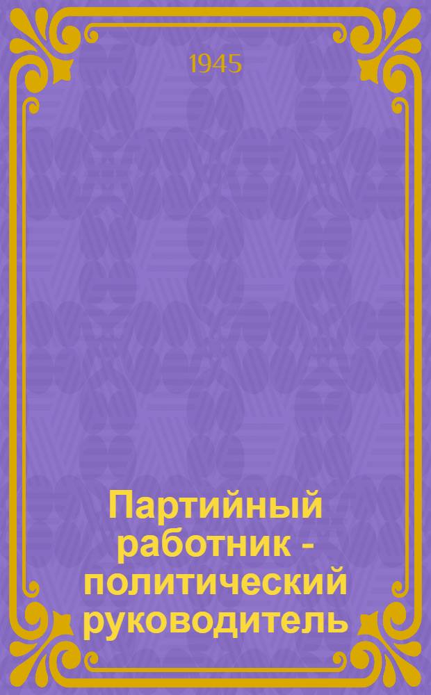 Партийный работник - политический руководитель : Статьи из журн. "Парт. строит-во"