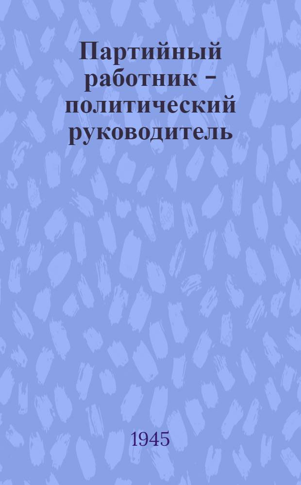 Партийный работник - политический руководитель : Статьи из журн. "Парт. строит-во"