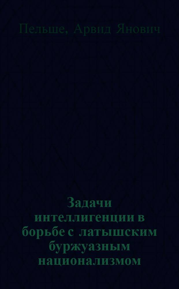 Задачи интеллигенции в борьбе с латышским буржуазным национализмом : Речь на 1-ом респ. съезде интеллигенции Сов. Латвии