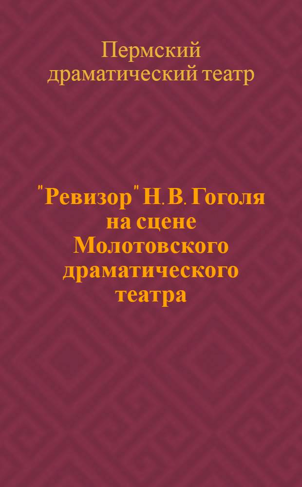 "Ревизор" Н. В. Гоголя на сцене Молотовского драматического театра : Статья худож. руководителя театра А. В. Шубина, высказывания актеров и программа спектакля