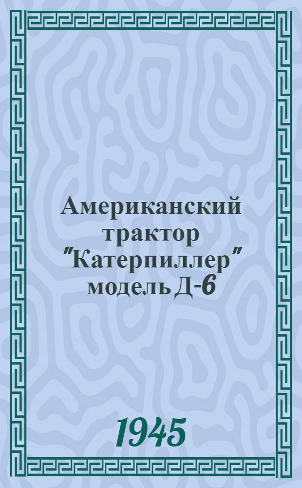 Американский трактор "Катерпиллер" модель Д-6 : Устройство, уход и использование в качестве тягача