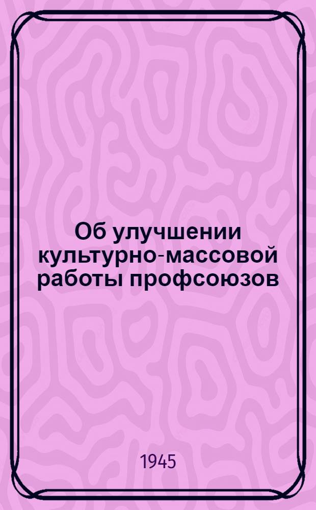 Об улучшении культурно-массовой работы профсоюзов : Доклад на XIV пленуме ВЦСПС 7 дек. 1945 г