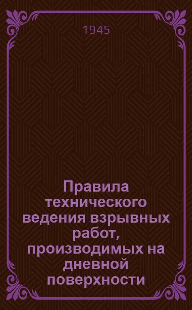 Правила технического ведения взрывных работ, производимых на дневной поверхности : Утв. Нар. ком. пром-сти строит. материалов СССР 17 дек. 1943 г.