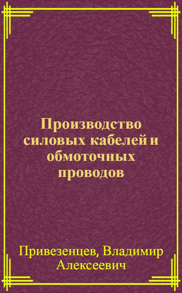 Производство силовых кабелей и обмоточных проводов : Допущ. ВКВШ при СНК СССР в качестве учебника для электротехн. техникумов