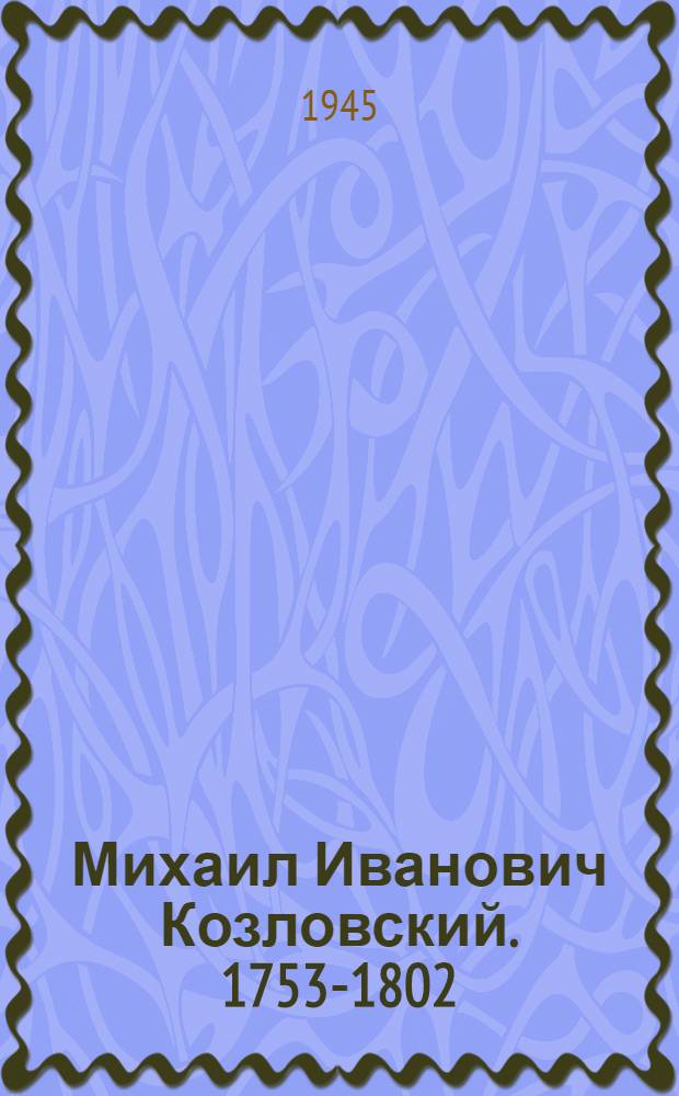 Михаил Иванович Козловский. 1753-1802 : Очерк жизни и творчества
