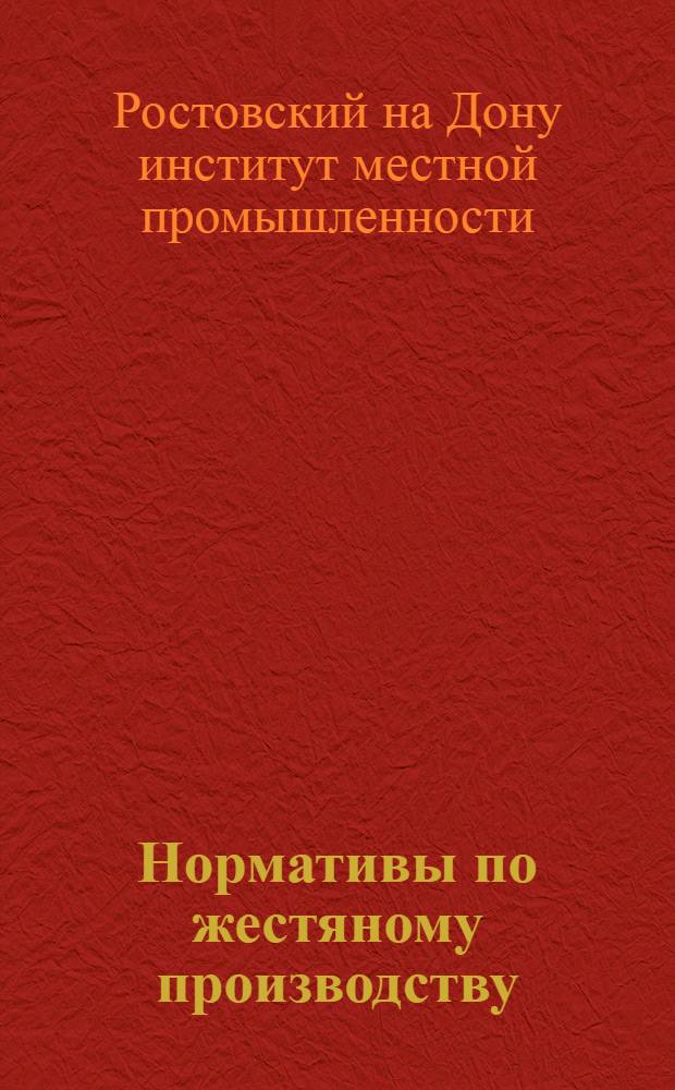 Нормативы по жестяному производству : 1. Нормы времени и расценки. 2. Нормативы расхода материалов : Утв. приказом Ростоблместпрома за № 459 от 26-го ноября 1944 г