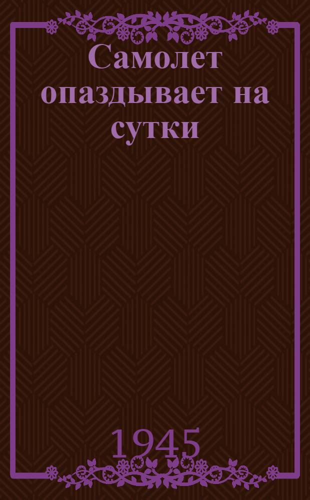 Самолет опаздывает на сутки : Пьеса в 3 д.