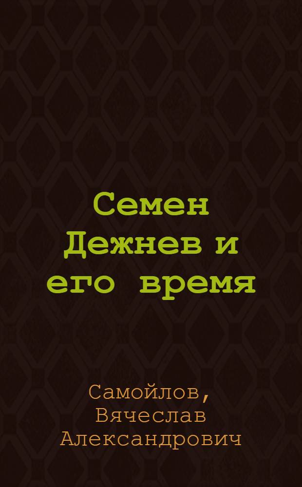 Семен Дежнев и его время : С прил. отписок и челобитных Семена Дежнева о его походах и открытиях