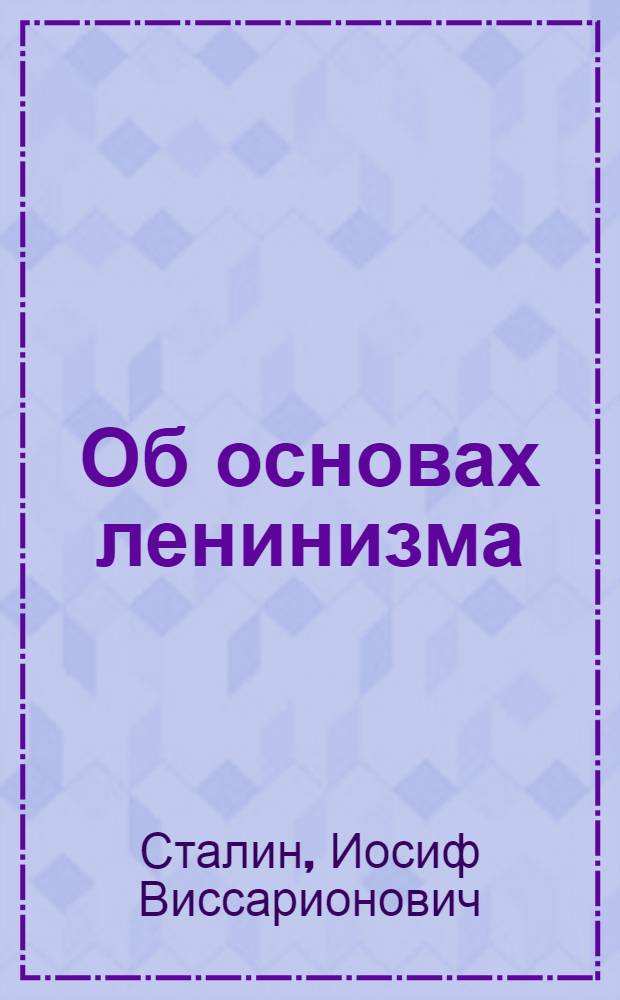 Об основах ленинизма : Лекции, чит. в Свердловском университете в начале апреля 1924 г