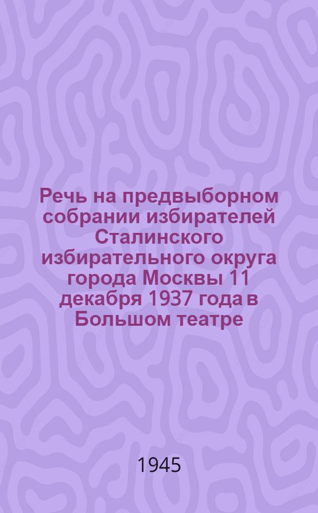 Речь на предвыборном собрании избирателей Сталинского избирательного округа города Москвы 11 декабря 1937 года в Большом театре