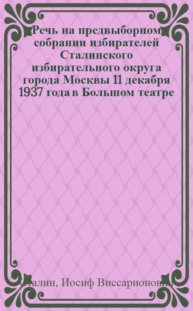 Речь на предвыборном собрании избирателей Сталинского избирательного округа города Москвы 11 декабря 1937 года в Большом театре