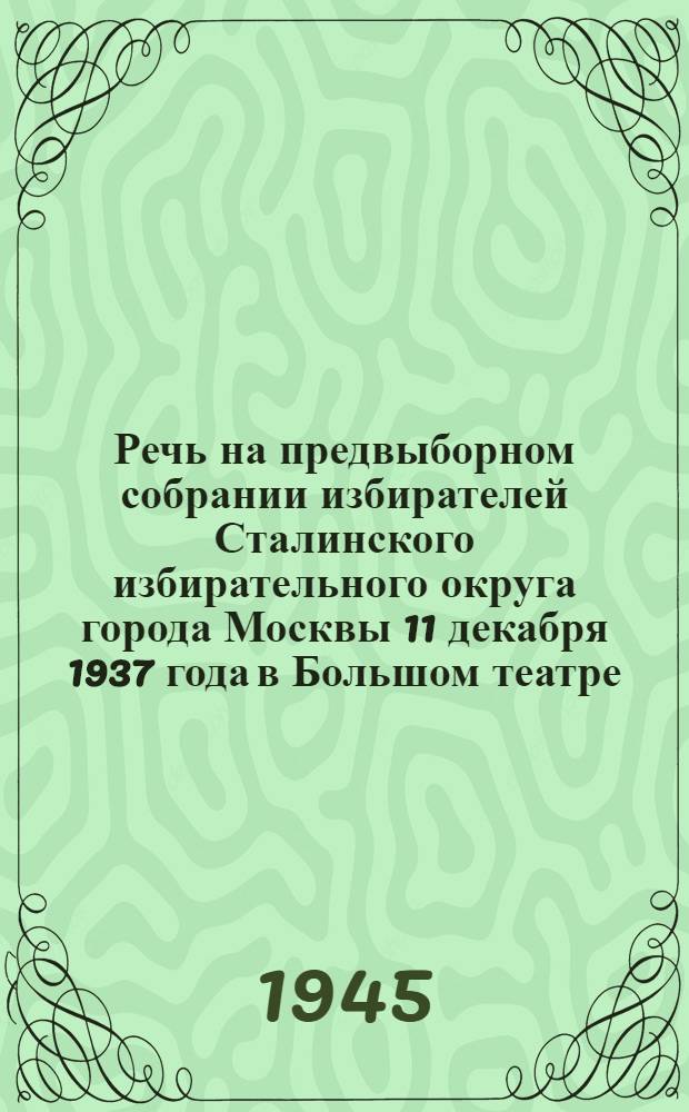 Речь на предвыборном собрании избирателей Сталинского избирательного округа города Москвы 11 декабря 1937 года в Большом театре