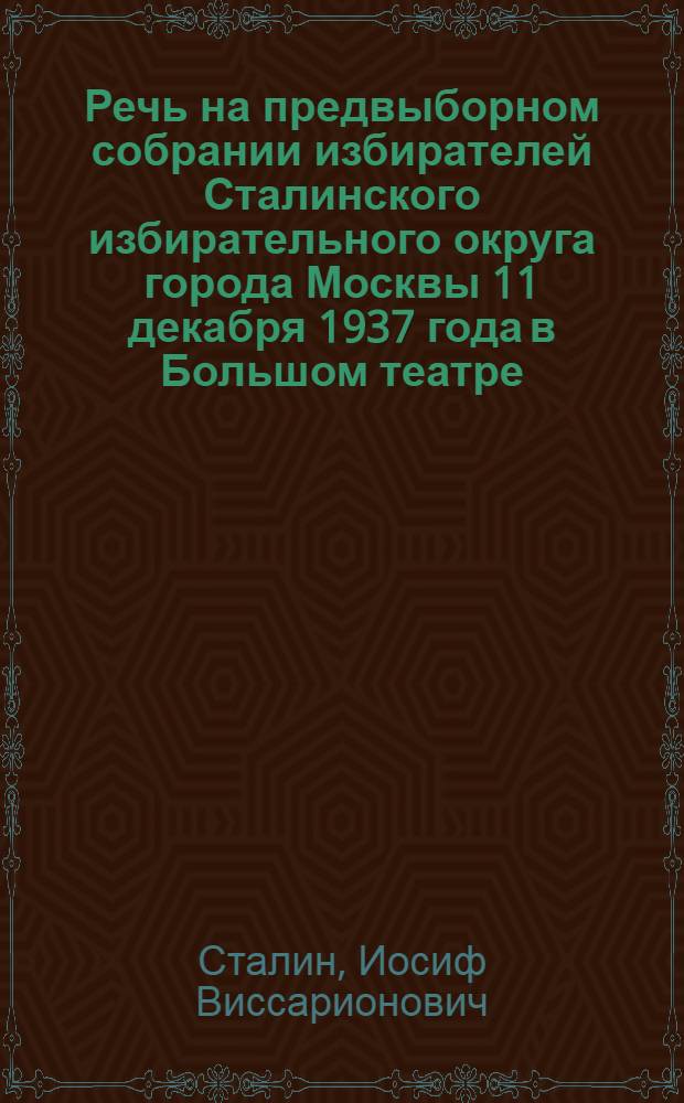 Речь на предвыборном собрании избирателей Сталинского избирательного округа города Москвы 11 декабря 1937 года в Большом театре