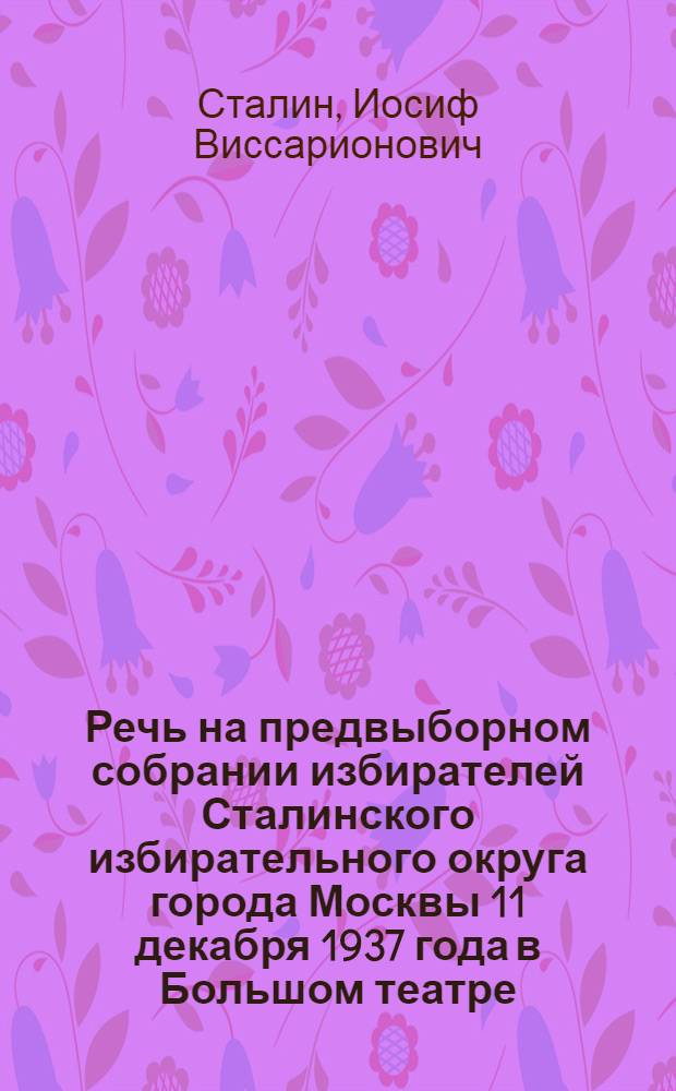 Речь на предвыборном собрании избирателей Сталинского избирательного округа города Москвы 11 декабря 1937 года в Большом театре