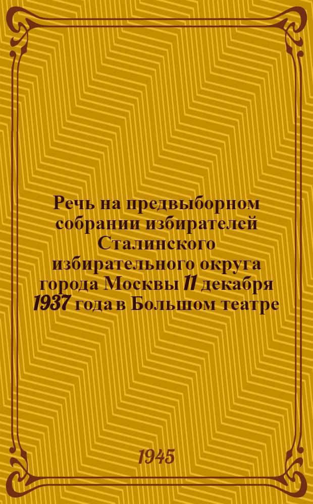 Речь на предвыборном собрании избирателей Сталинского избирательного округа города Москвы 11 декабря 1937 года в Большом театре