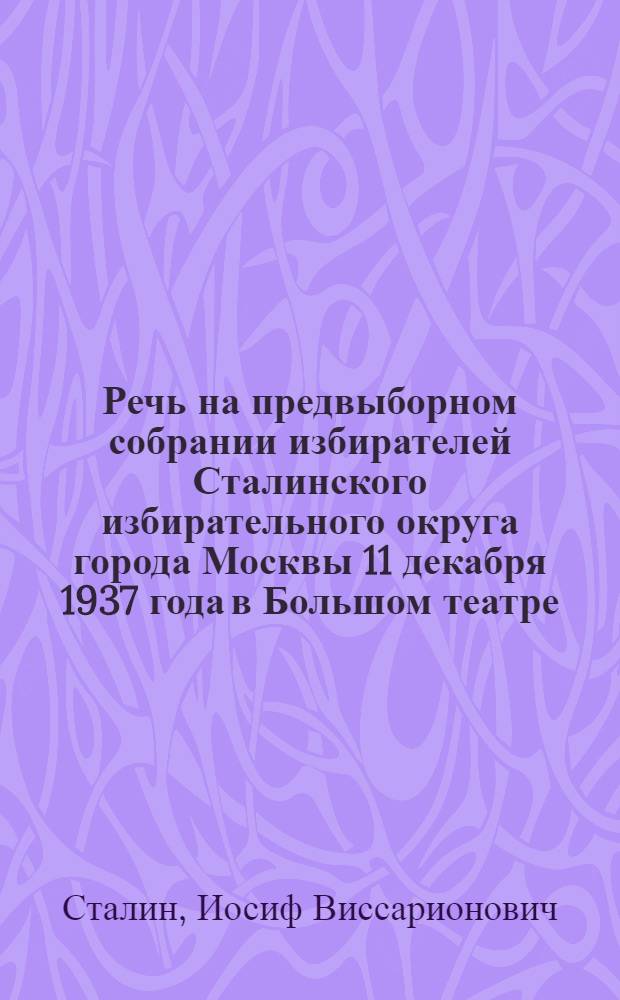Речь на предвыборном собрании избирателей Сталинского избирательного округа города Москвы 11 декабря 1937 года в Большом театре
