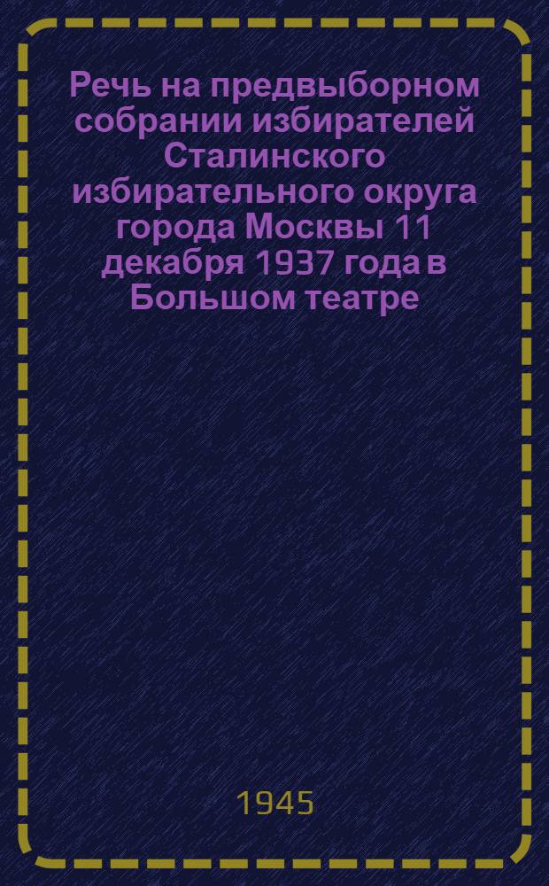Речь на предвыборном собрании избирателей Сталинского избирательного округа города Москвы 11 декабря 1937 года в Большом театре