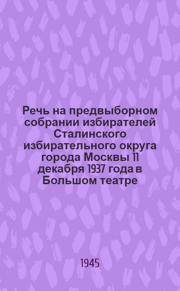 Речь на предвыборном собрании избирателей Сталинского избирательного округа города Москвы 11 декабря 1937 года в Большом театре