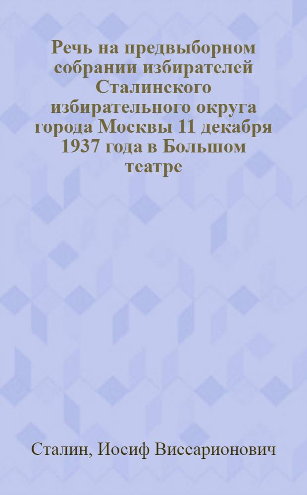 Речь на предвыборном собрании избирателей Сталинского избирательного округа города Москвы 11 декабря 1937 года в Большом театре